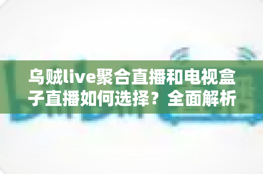 乌贼live聚合直播和电视盒子直播如何选择?全面解析两大观影方案优劣,帮你找到最适合家庭客厅的直播观看方式 乌贼live聚合直播和电视盒子直播如何选择?全面解析两大观影方案优劣,帮你找到最适合家庭客厅的直播观看方式