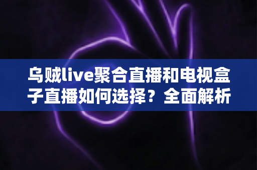 乌贼live聚合直播和电视盒子直播如何选择？全面解析两大观影方案优劣，帮你找到最适合家庭客厅的直播观看方式