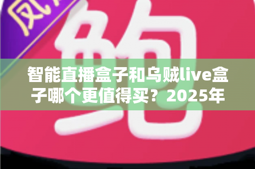 智能直播盒子和乌贼live盒子哪个更值得买？2025年最新选购指南与深度对比解析