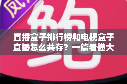 直播盒子排行榜和电视盒子直播怎么共存?一篇看懂大屏娱乐双方案布局的实用指南 直播盒子排行榜和电视盒子直播怎么共存?一篇看懂大屏娱乐双方案布局的实用指南
