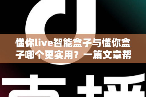 懂你live智能盒子与懂你盒子哪个更实用？一篇文章帮你选对不选贵