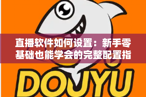 直播软件如何设置:新手零基础也能学会的完整配置指南 直播软件如何设置:新手零基础也能学会的完整配置指南