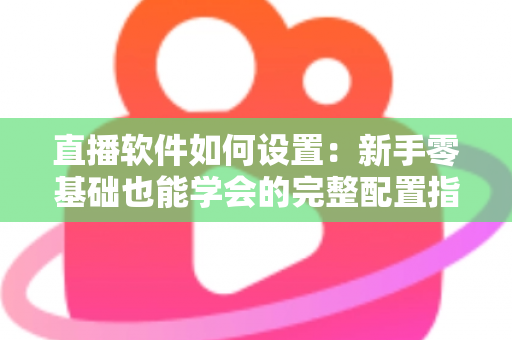 直播软件如何设置：新手零基础也能学会的完整配置指南