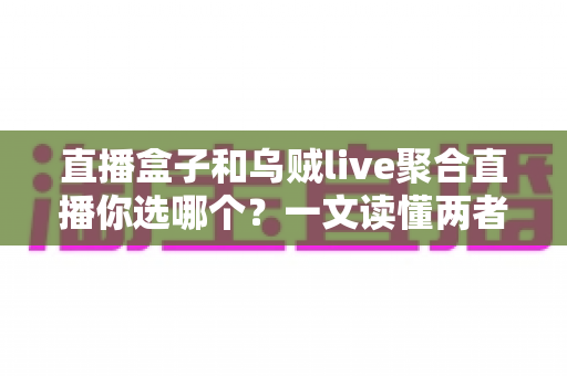 直播盒子和乌贼live聚合直播你选哪个？一文读懂两者差异与选购指南