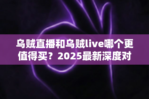 乌贼直播和乌贼live哪个更值得买?2025最新深度对比评测与避坑选购指南 乌贼直播和乌贼live哪个更值得买?2025最新深度对比评测与避坑选购指南