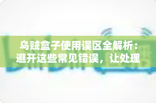 乌贼盒子使用误区全解析:避开这些常见错误,让处理乌贼变得又快又干净 乌贼盒子使用误区全解析:避开这些常见错误,让处理乌贼变得又快又干净