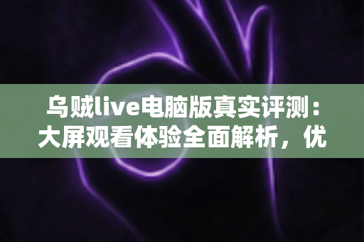 乌贼live电脑版真实评测:大屏观看体验全面解析,优缺点与使用建议一文读懂 乌贼live电脑版真实评测:大屏观看体验全面解析,优缺点与使用建议一文读懂