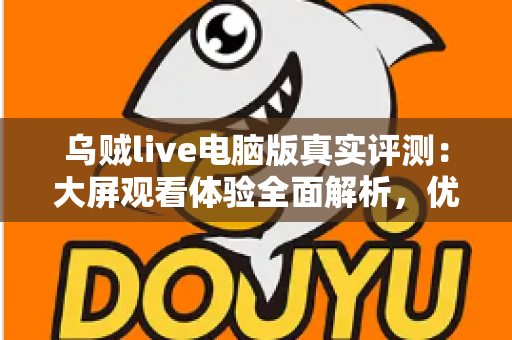 乌贼live电脑版真实评测：大屏观看体验全面解析，优缺点与使用建议一文读懂