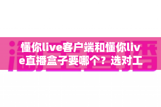 懂你live客户端和懂你live直播盒子要哪个？选对工具让直播观看体验全面升级的实用指南
