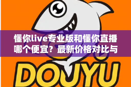 懂你live专业版和懂你直播哪个便宜？最新价格对比与选购省钱全攻略