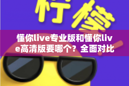 懂你live专业版和懂你live高清版要哪个？全面对比助你一次选对版本