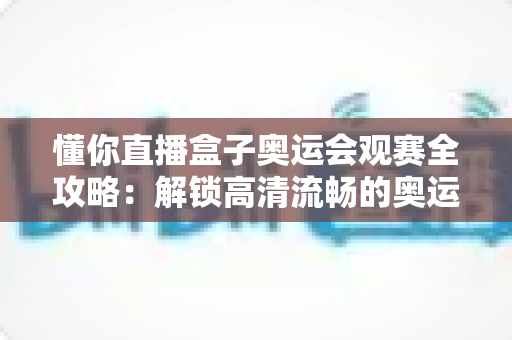 懂你直播盒子奥运会观赛全攻略：解锁高清流畅的奥运观赛新体验