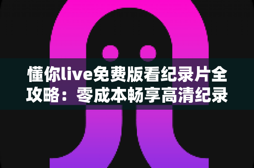 懂你live免费版看纪录片全攻略：零成本畅享高清纪录片的实用指南