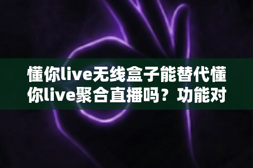 懂你live无线盒子能替代懂你live聚合直播吗?功能对比与选择指南全解析 懂你live无线盒子能替代懂你live聚合直播吗?功能对比与选择指南全解析