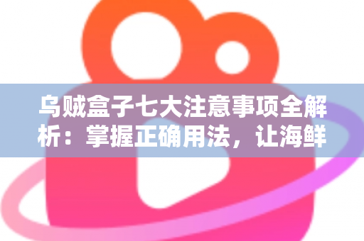 乌贼盒子七大注意事项全解析：掌握正确用法，让海鲜保鲜更持久、更安心的实用指南