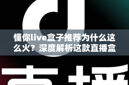 懂你live盒子推荐为什么这么火？深度解析这款直播盒子的走红密码与选购指南