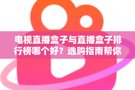 电视直播盒子与直播盒子排行榜哪个好？选购指南帮你一次看懂