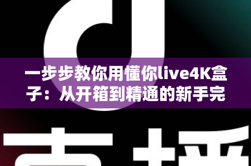一步步教你用懂你live4K盒子:从开箱到精通的新手完整指南 一步步教你用懂你live4K盒子:从开箱到精通的新手完整指南