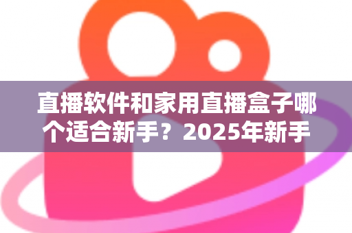 直播软件和家用直播盒子哪个适合新手？2025年新手主播入门设备选择完全指南