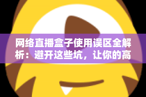 网络直播盒子使用误区全解析:避开这些坑,让你的高清直播体验瞬间升级 网络直播盒子使用误区全解析:避开这些坑,让你的高清直播体验瞬间升级