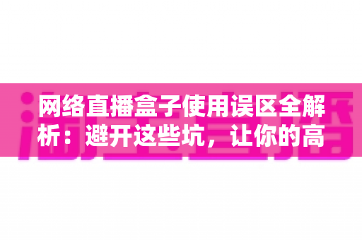 网络直播盒子使用误区全解析:避开这些坑,让你的高清直播体验瞬间升级 网络直播盒子使用误区全解析:避开这些坑,让你的高清直播体验瞬间升级