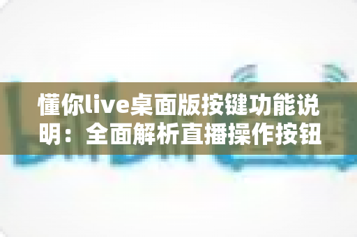 懂你live桌面版按键功能说明：全面解析直播操作按钮与快捷键使用指南