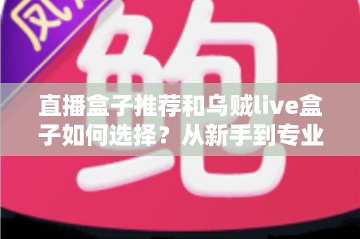 直播盒子推荐和乌贼live盒子如何选择?从新手到专业主播的设备选购全攻略 直播盒子推荐和乌贼live盒子如何选择?从新手到专业主播的设备选购全攻略