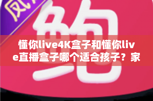 懂你live4K盒子和懂你live直播盒子哪个适合孩子?家长必读的选购与护眼全攻略 懂你live4K盒子和懂你live直播盒子哪个适合孩子?家长必读的选购与护眼全攻略