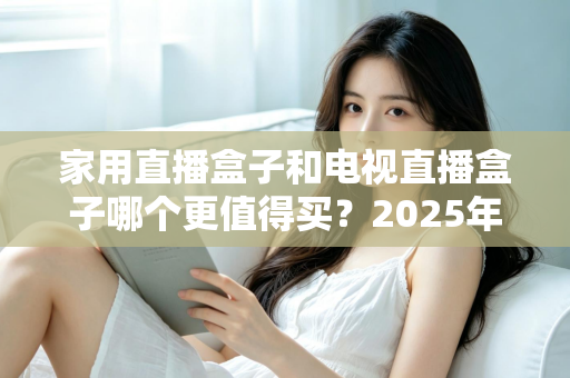 家用直播盒子和电视直播盒子哪个更值得买?2025年超实用选购攻略,帮你告别选择困难症 家用直播盒子和电视直播盒子哪个更值得买?2025年超实用选购攻略,帮你告别选择困难症