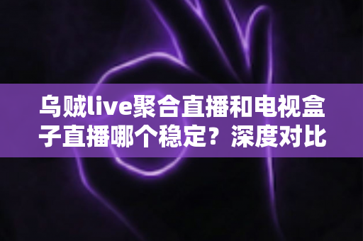 乌贼live聚合直播和电视盒子直播哪个稳定？深度对比分析帮你选出最佳观看方案