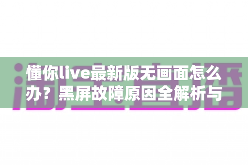 懂你live最新版无画面怎么办?黑屏故障原因全解析与高效解决攻略 懂你live最新版无画面怎么办?黑屏故障原因全解析与高效解决攻略