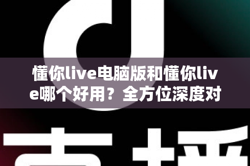 懂你live电脑版和懂你live哪个好用?全方位深度对比测评,帮你选出最合适的学习神器 懂你live电脑版和懂你live哪个好用?全方位深度对比测评,帮你选出最合适的学习神器