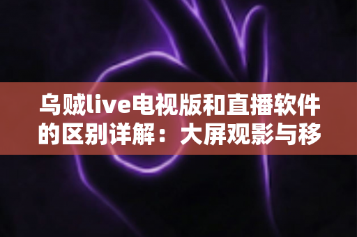 乌贼live电视版和直播软件的区别详解:大屏观影与移动追播全攻略,一文读懂如何选对观看工具 乌贼live电视版和直播软件的区别详解:大屏观影与移动追播全攻略,一文读懂如何选对观看工具