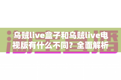 乌贼live盒子和乌贼live电视版有什么不同?全面解析两大版本差异,帮你选对设备畅享高清直播体验 乌贼live盒子和乌贼live电视版有什么不同?全面解析两大版本差异,帮你选对设备畅享高清直播体验