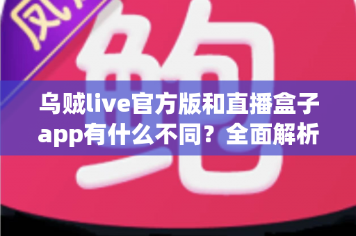 乌贼live官方版和直播盒子app有什么不同?全面解析两大直播应用的核心差异与选择指南 乌贼live官方版和直播盒子app有什么不同?全面解析两大直播应用的核心差异与选择指南