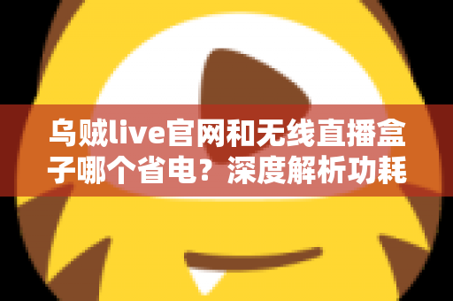 乌贼live官网和无线直播盒子哪个省电？深度解析功耗差异与省电选择指南