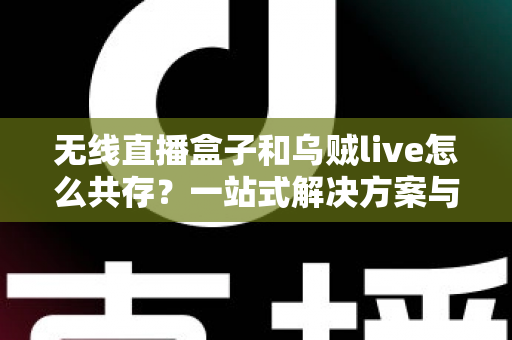 无线直播盒子和乌贼live怎么共存?一站式解决方案与实用技巧全指南 无线直播盒子和乌贼live怎么共存?一站式解决方案与实用技巧全指南