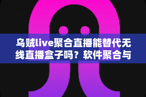 乌贼live聚合直播能替代无线直播盒子吗？软件聚合与硬件盒子全面对比指南