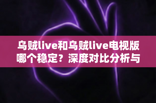 乌贼live和乌贼live电视版哪个稳定？深度对比分析与实用选择指南