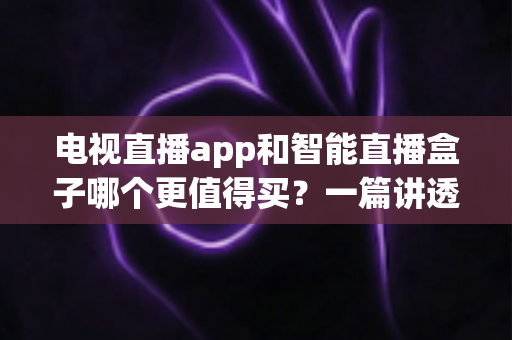 电视直播app和智能直播盒子哪个更值得买？一篇讲透选购逻辑的实用对比指南