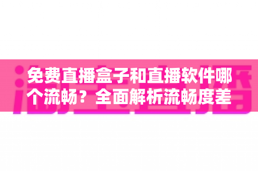 免费直播盒子和直播软件哪个流畅？全面解析流畅度差异与选购建议