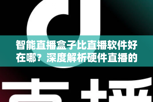 智能直播盒子比直播软件好在哪？深度解析硬件直播的七大核心优势与选购指南