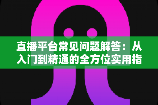 直播平台常见问题解答：从入门到精通的全方位实用指南