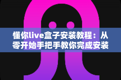 懂你live盒子安装教程：从零开始手把手教你完成安装与设置全流程