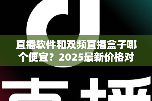 直播软件和双频直播盒子哪个便宜？2025最新价格对比与选购省钱指南