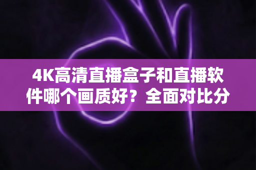 4K高清直播盒子和直播软件哪个画质好?全面对比分析帮你做出明智选择 4K高清直播盒子和直播软件哪个画质好?全面对比分析帮你做出明智选择