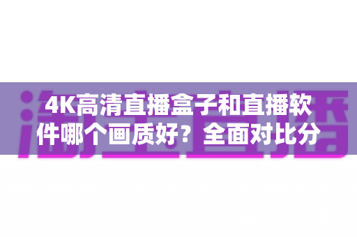 4K高清直播盒子和直播软件哪个画质好？全面对比分析帮你做出明智选择
