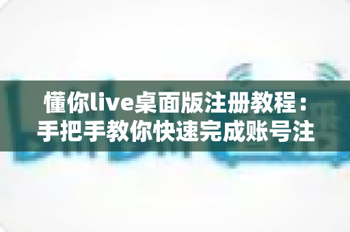 懂你live桌面版注册教程：手把手教你快速完成账号注册的完整指南