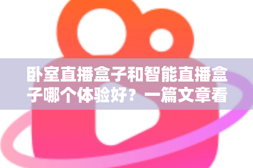 卧室直播盒子和智能直播盒子哪个体验好？一篇文章看懂差异，选购从此不踩坑