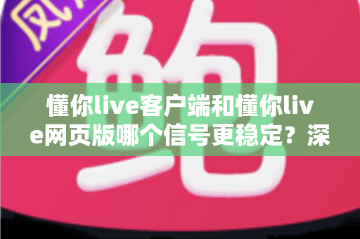 懂你live客户端和懂你live网页版哪个信号更稳定？深度对比分析帮你选出最适合的观看方式